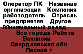 Оператор ПК › Название организации ­ Компания-работодатель › Отрасль предприятия ­ Другое › Минимальный оклад ­ 20 000 - Все города Работа » Вакансии   . Свердловская обл.,Лесной г.